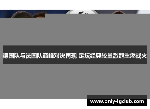 德国队与法国队巅峰对决再现 足坛经典较量激烈重燃战火