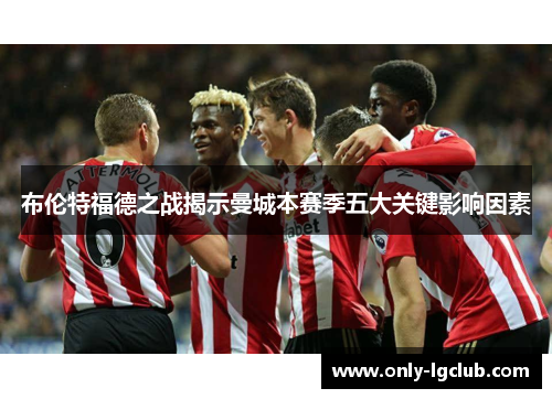 布伦特福德之战揭示曼城本赛季五大关键影响因素