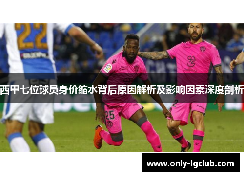 西甲七位球员身价缩水背后原因解析及影响因素深度剖析