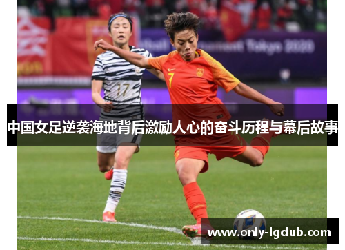 中国女足逆袭海地背后激励人心的奋斗历程与幕后故事