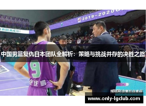 中国男篮复仇日本团队全解析：策略与挑战并存的决胜之路