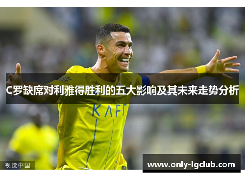 C罗缺席对利雅得胜利的五大影响及其未来走势分析
