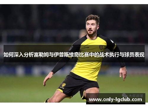 如何深入分析富勒姆与伊普斯维奇比赛中的战术执行与球员表现
