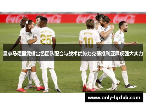 皇家马德里凭借出色团队配合与战术优势力克塞维利亚展现强大实力