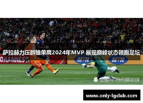 萨拉赫力压群雄荣膺2024年MVP 展现巅峰状态领跑足坛