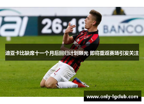 迪亚卡比缺席十一个月后回归计划曝光 即将重返赛场引发关注