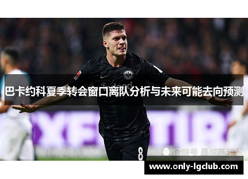 巴卡约科夏季转会窗口离队分析与未来可能去向预测