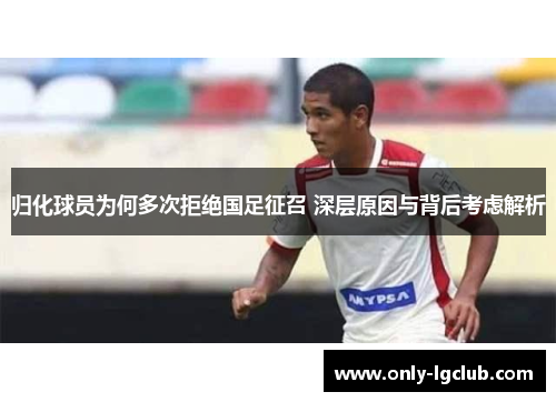 归化球员为何多次拒绝国足征召 深层原因与背后考虑解析