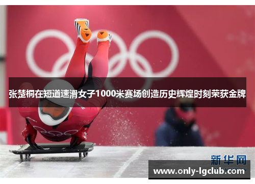 张楚桐在短道速滑女子1000米赛场创造历史辉煌时刻荣获金牌