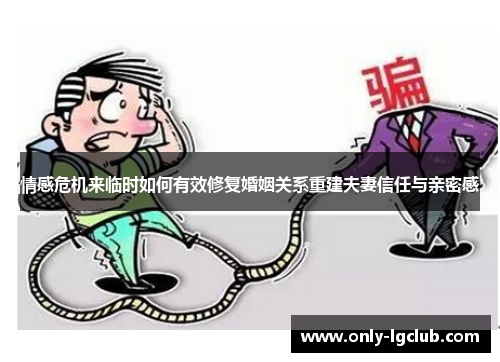 情感危机来临时如何有效修复婚姻关系重建夫妻信任与亲密感