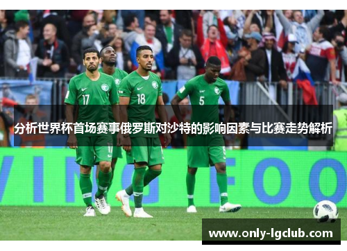 分析世界杯首场赛事俄罗斯对沙特的影响因素与比赛走势解析