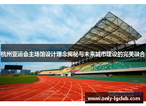 杭州亚运会主场馆设计理念揭秘与未来城市建设的完美融合