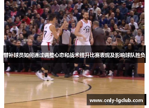 替补球员如何通过调整心态和战术提升比赛表现及影响球队胜负