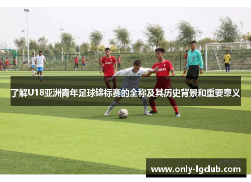 了解U18亚洲青年足球锦标赛的全称及其历史背景和重要意义
