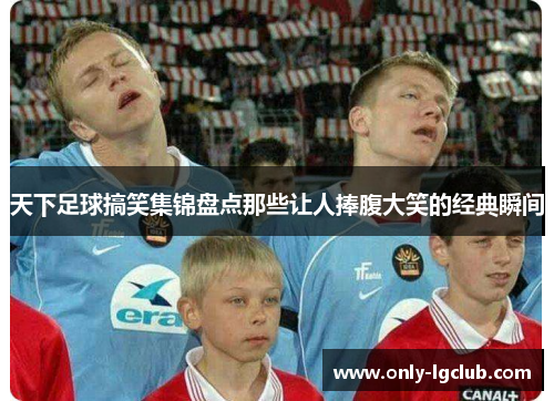 天下足球搞笑集锦盘点那些让人捧腹大笑的经典瞬间