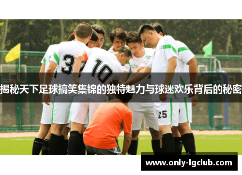 揭秘天下足球搞笑集锦的独特魅力与球迷欢乐背后的秘密