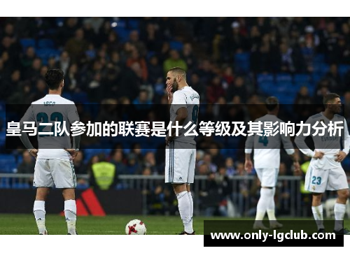 皇马二队参加的联赛是什么等级及其影响力分析