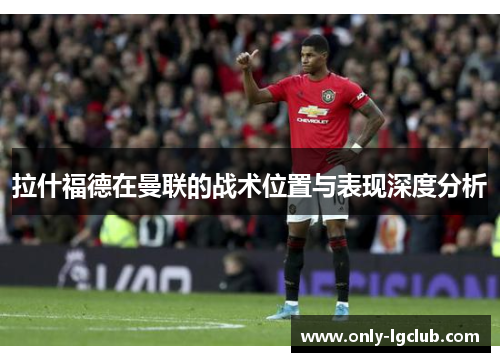拉什福德在曼联的战术位置与表现深度分析 拉什福德在曼联的战术位置与表现深度分析