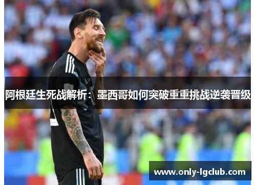 阿根廷生死战解析：墨西哥如何突破重重挑战逆袭晋级