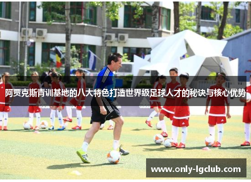 阿贾克斯青训基地的八大特色打造世界级足球人才的秘诀与核心优势