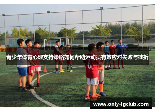 青少年体育心理支持策略如何帮助运动员有效应对失败与挫折 青少年体育心理支持策略如何帮助运动员有效应对失败与挫折
