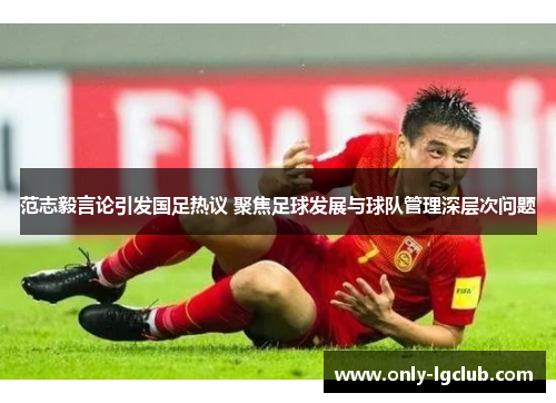 范志毅言论引发国足热议 聚焦足球发展与球队管理深层次问题 范志毅言论引发国足热议 聚焦足球发展与球队管理深层次问题