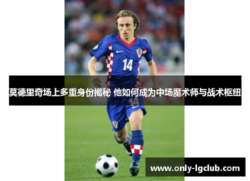莫德里奇场上多重身份揭秘 他如何成为中场魔术师与战术枢纽