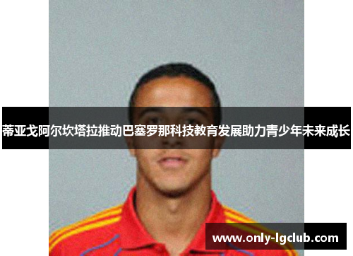 蒂亚戈阿尔坎塔拉推动巴塞罗那科技教育发展助力青少年未来成长
