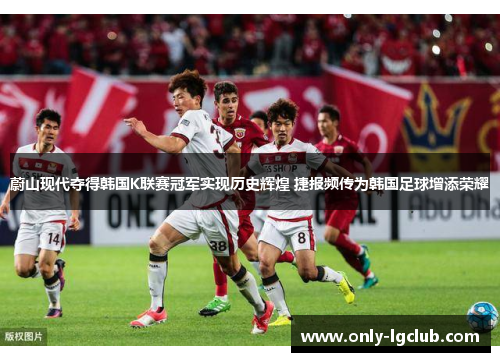 蔚山现代夺得韩国K联赛冠军实现历史辉煌 捷报频传为韩国足球增添荣耀