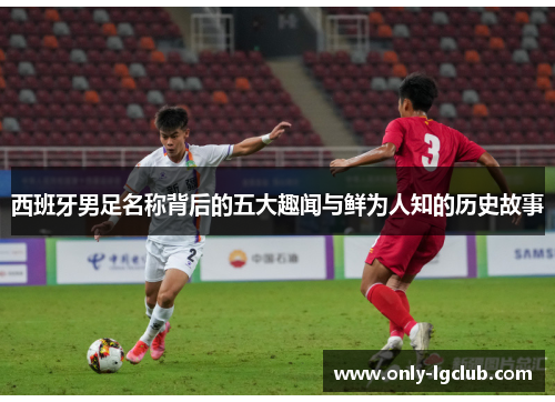 西班牙男足名称背后的五大趣闻与鲜为人知的历史故事 西班牙男足名称背后的五大趣闻与鲜为人知的历史故事