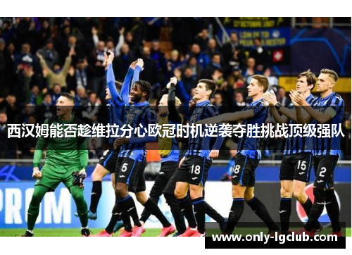西汉姆能否趁维拉分心欧冠时机逆袭夺胜挑战顶级强队
