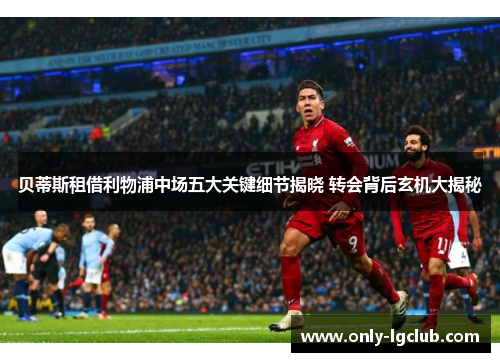 贝蒂斯租借利物浦中场五大关键细节揭晓 转会背后玄机大揭秘