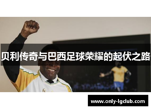 贝利传奇与巴西足球荣耀的起伏之路