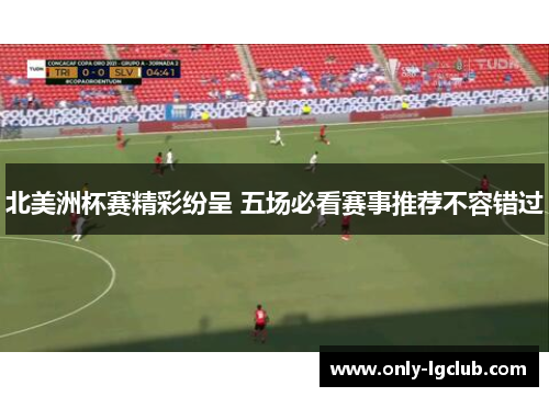 北美洲杯赛精彩纷呈 五场必看赛事推荐不容错过 北美洲杯赛精彩纷呈 五场必看赛事推荐不容错过