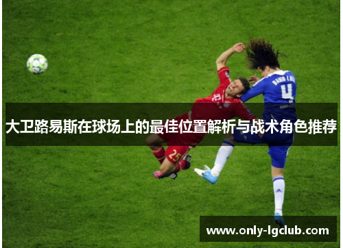 大卫路易斯在球场上的最佳位置解析与战术角色推荐