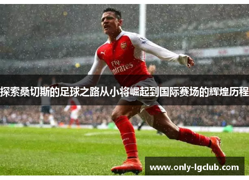 探索桑切斯的足球之路从小将崛起到国际赛场的辉煌历程