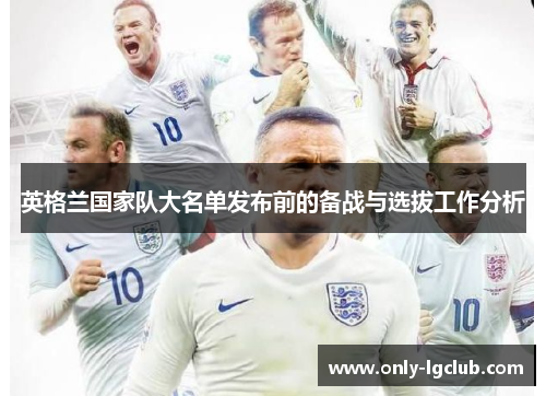 英格兰国家队大名单发布前的备战与选拔工作分析