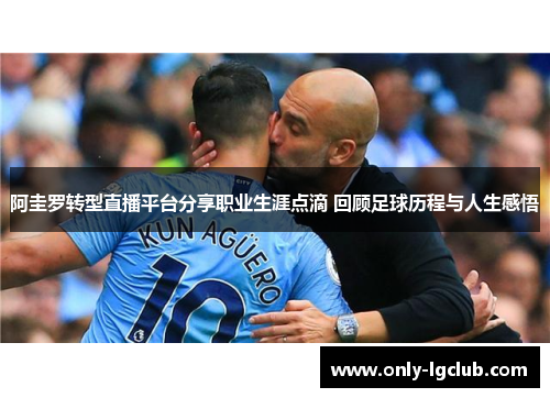 阿圭罗转型直播平台分享职业生涯点滴 回顾足球历程与人生感悟