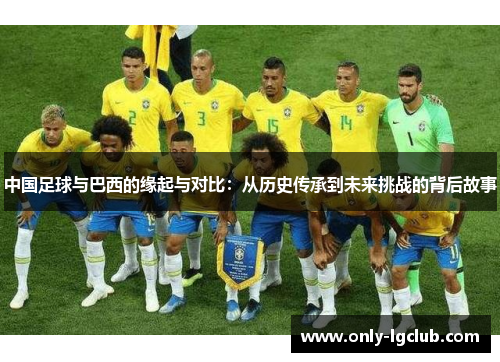 中国足球与巴西的缘起与对比:从历史传承到未来挑战的背后故事 中国足球与巴西的缘起与对比:从历史传承到未来挑战的背后故事