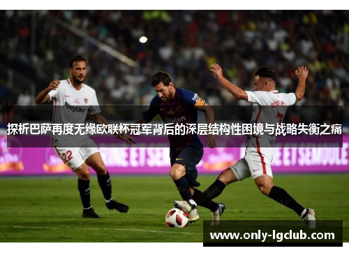 探析巴萨再度无缘欧联杯冠军背后的深层结构性困境与战略失衡之痛 探析巴萨再度无缘欧联杯冠军背后的深层结构性困境与战略失衡之痛
