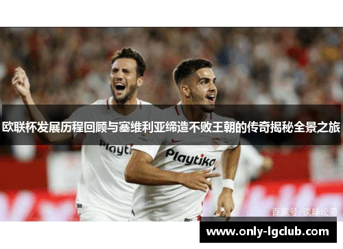 欧联杯发展历程回顾与塞维利亚缔造不败王朝的传奇揭秘全景之旅 欧联杯发展历程回顾与塞维利亚缔造不败王朝的传奇揭秘全景之旅