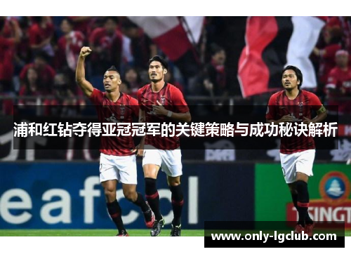 浦和红钻夺得亚冠冠军的关键策略与成功秘诀解析 浦和红钻夺得亚冠冠军的关键策略与成功秘诀解析