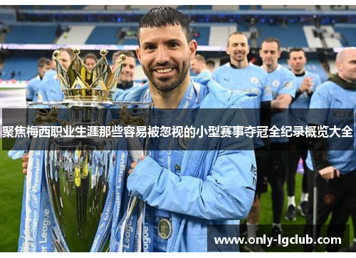 聚焦梅西职业生涯那些容易被忽视的小型赛事夺冠全纪录概览大全 聚焦梅西职业生涯那些容易被忽视的小型赛事夺冠全纪录概览大全