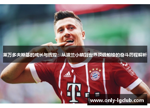 莱万多夫斯基的成长与辉煌：从波兰小镇到世界顶级前锋的奋斗历程解析