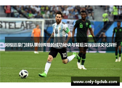 阿根廷豪门球队屡创辉煌的成功秘诀与背后深厚足球文化探析 阿根廷豪门球队屡创辉煌的成功秘诀与背后深厚足球文化探析