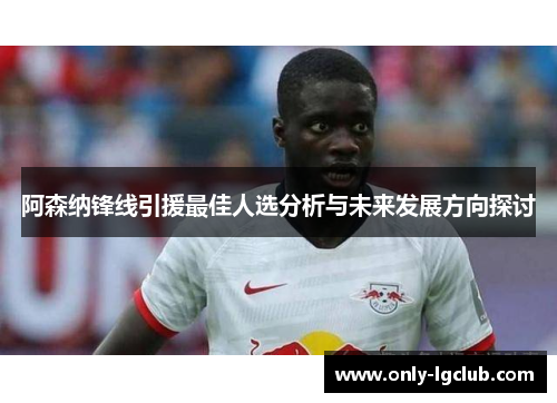 阿森纳锋线引援最佳人选分析与未来发展方向探讨 阿森纳锋线引援最佳人选分析与未来发展方向探讨