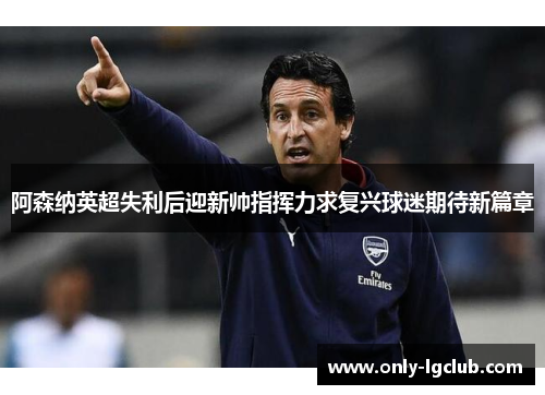 阿森纳英超失利后迎新帅指挥力求复兴球迷期待新篇章 阿森纳英超失利后迎新帅指挥力求复兴球迷期待新篇章