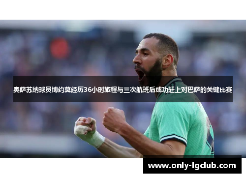 奥萨苏纳球员博约莫经历36小时旅程与三次航班后成功赶上对巴萨的关键比赛 奥萨苏纳球员博约莫经历36小时旅程与三次航班后成功赶上对巴萨的关键比赛