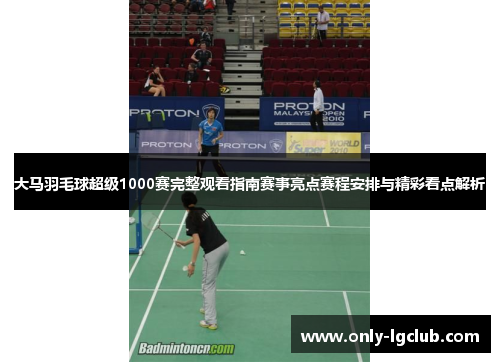 大马羽毛球超级1000赛完整观看指南赛事亮点赛程安排与精彩看点解析