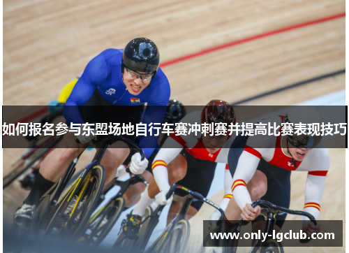 如何报名参与东盟场地自行车赛冲刺赛并提高比赛表现技巧 如何报名参与东盟场地自行车赛冲刺赛并提高比赛表现技巧